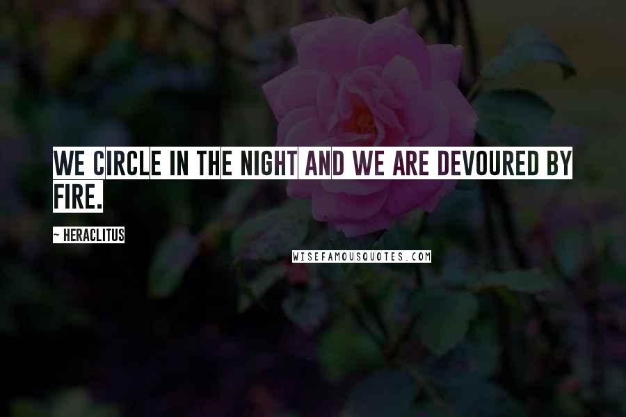 Heraclitus Quotes: We circle in the night and we are devoured by fire.