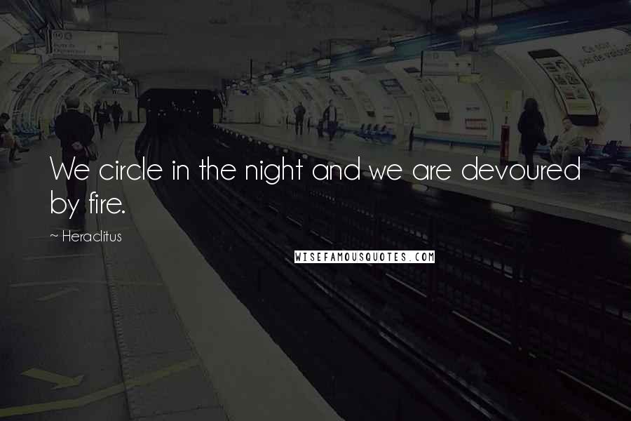 Heraclitus Quotes: We circle in the night and we are devoured by fire.