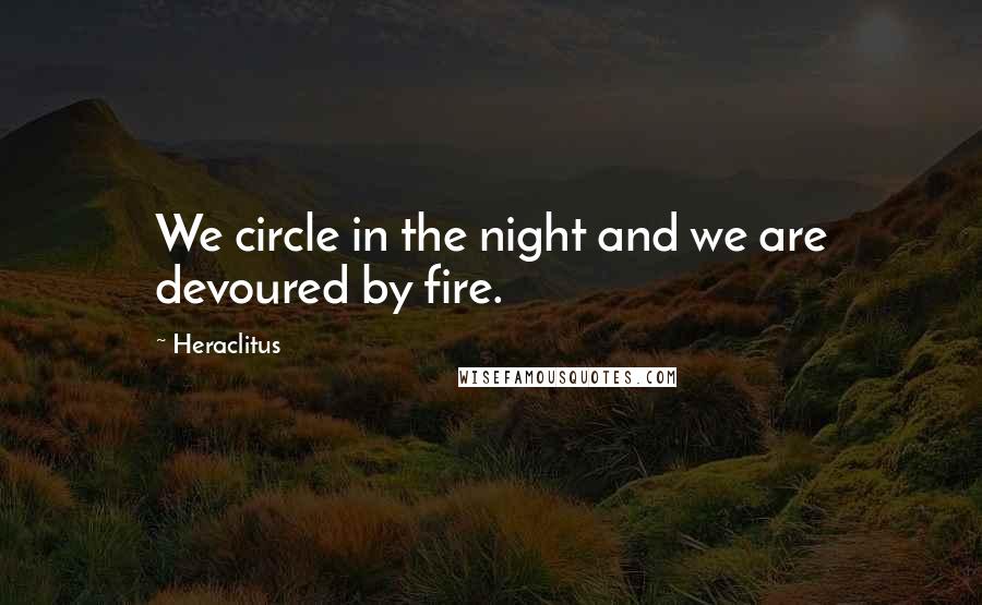 Heraclitus Quotes: We circle in the night and we are devoured by fire.
