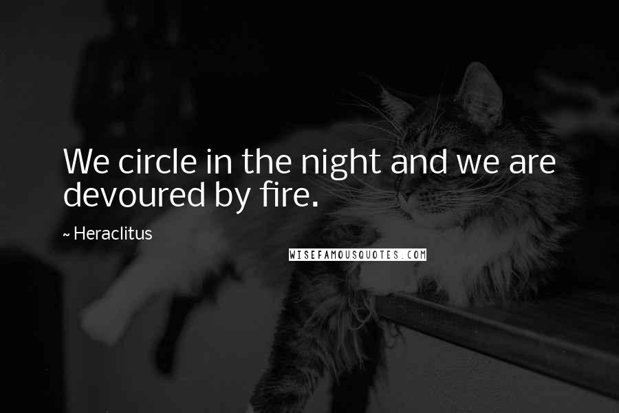Heraclitus Quotes: We circle in the night and we are devoured by fire.