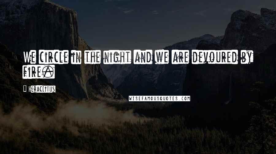 Heraclitus Quotes: We circle in the night and we are devoured by fire.