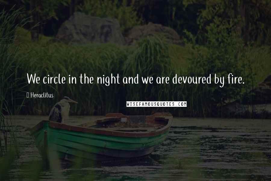 Heraclitus Quotes: We circle in the night and we are devoured by fire.