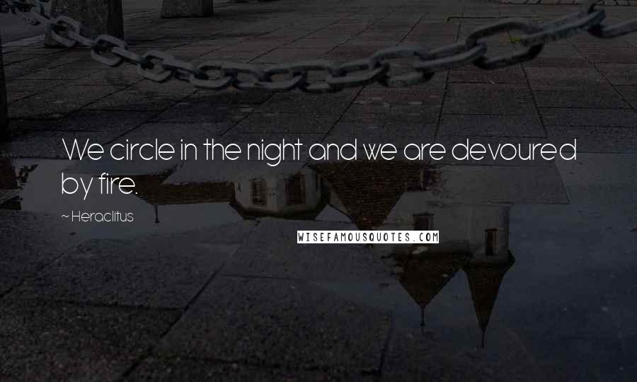 Heraclitus Quotes: We circle in the night and we are devoured by fire.