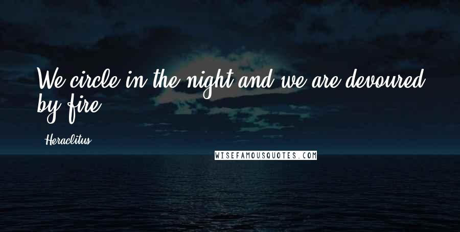 Heraclitus Quotes: We circle in the night and we are devoured by fire.