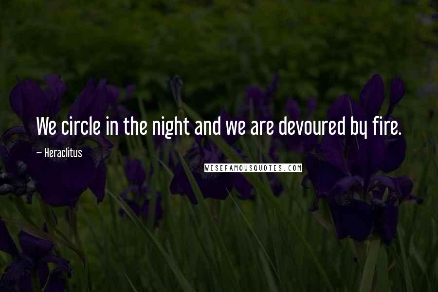 Heraclitus Quotes: We circle in the night and we are devoured by fire.