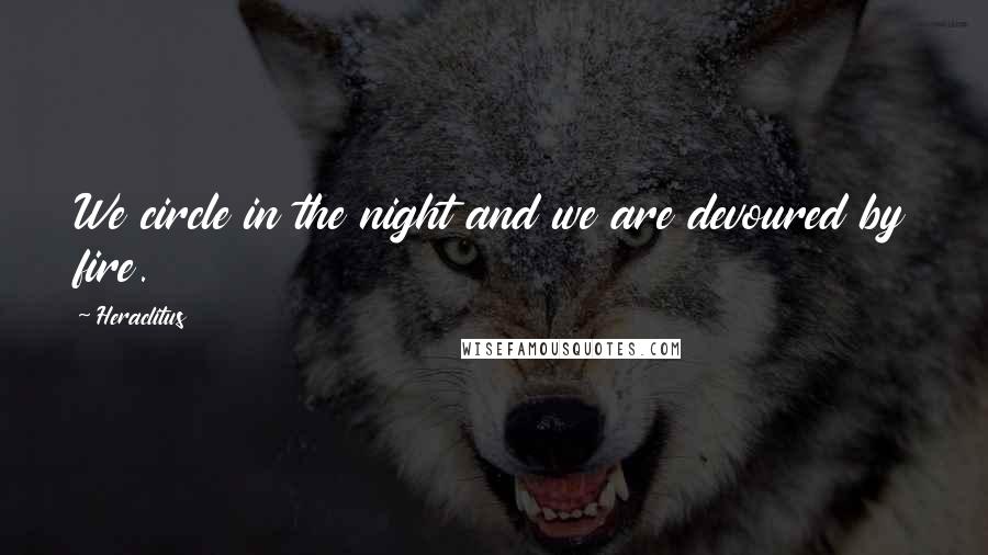 Heraclitus Quotes: We circle in the night and we are devoured by fire.