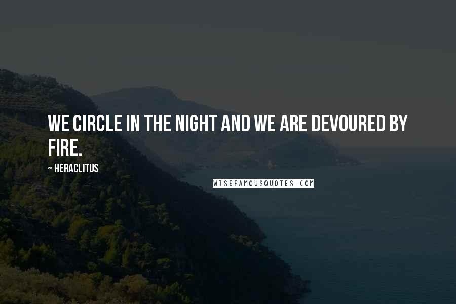 Heraclitus Quotes: We circle in the night and we are devoured by fire.