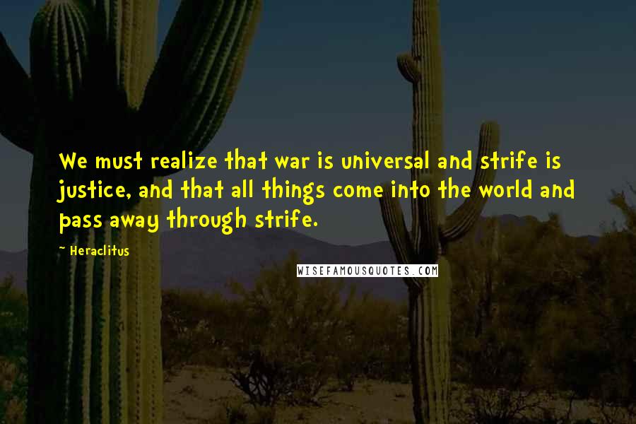 Heraclitus Quotes: We must realize that war is universal and strife is justice, and that all things come into the world and pass away through strife.