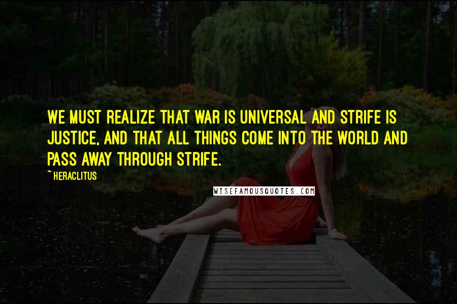Heraclitus Quotes: We must realize that war is universal and strife is justice, and that all things come into the world and pass away through strife.