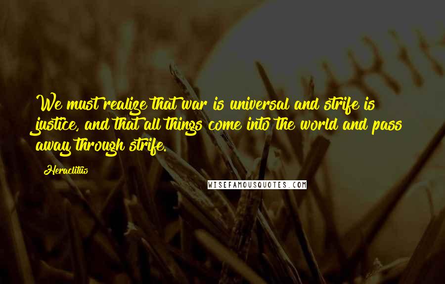 Heraclitus Quotes: We must realize that war is universal and strife is justice, and that all things come into the world and pass away through strife.