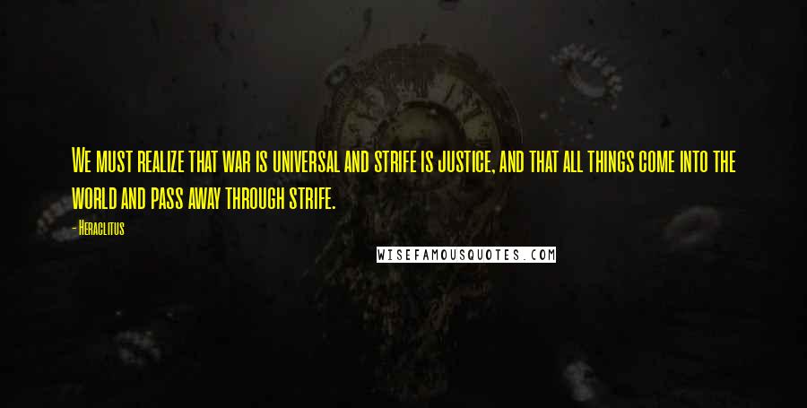 Heraclitus Quotes: We must realize that war is universal and strife is justice, and that all things come into the world and pass away through strife.