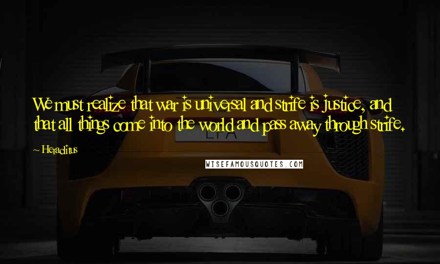 Heraclitus Quotes: We must realize that war is universal and strife is justice, and that all things come into the world and pass away through strife.