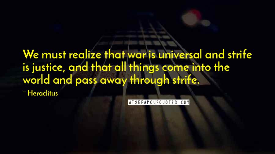 Heraclitus Quotes: We must realize that war is universal and strife is justice, and that all things come into the world and pass away through strife.
