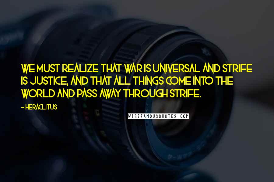 Heraclitus Quotes: We must realize that war is universal and strife is justice, and that all things come into the world and pass away through strife.