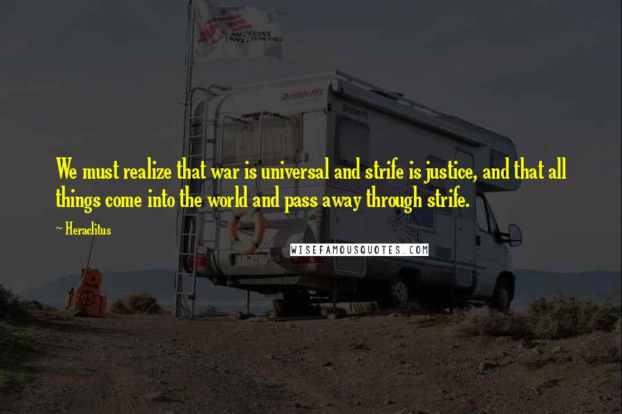 Heraclitus Quotes: We must realize that war is universal and strife is justice, and that all things come into the world and pass away through strife.