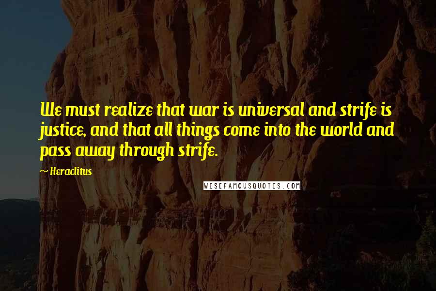 Heraclitus Quotes: We must realize that war is universal and strife is justice, and that all things come into the world and pass away through strife.