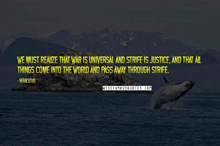 Heraclitus Quotes: We must realize that war is universal and strife is justice, and that all things come into the world and pass away through strife.