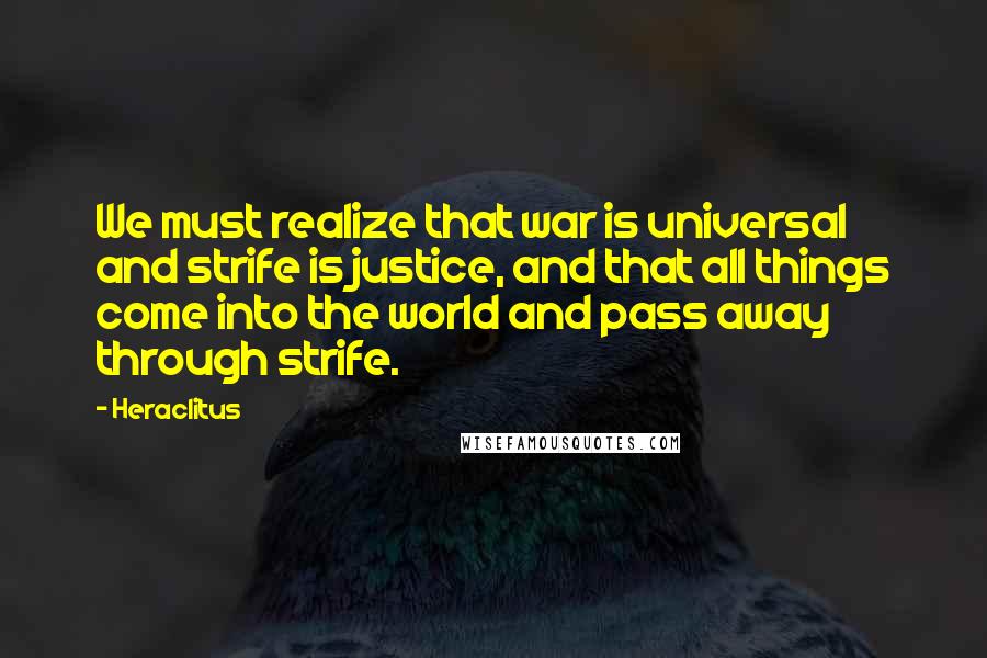 Heraclitus Quotes: We must realize that war is universal and strife is justice, and that all things come into the world and pass away through strife.