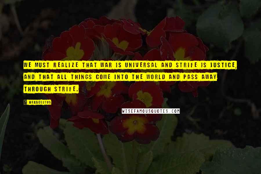 Heraclitus Quotes: We must realize that war is universal and strife is justice, and that all things come into the world and pass away through strife.