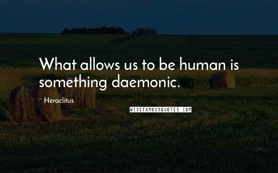 Heraclitus Quotes: What allows us to be human is something daemonic.