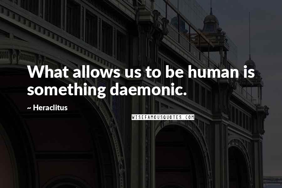Heraclitus Quotes: What allows us to be human is something daemonic.