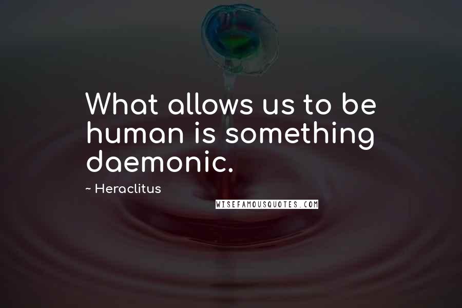 Heraclitus Quotes: What allows us to be human is something daemonic.
