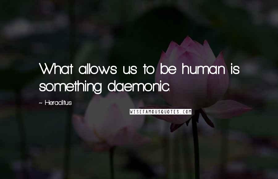 Heraclitus Quotes: What allows us to be human is something daemonic.