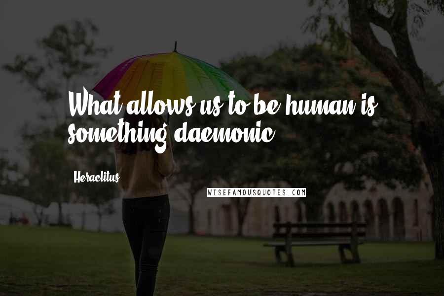 Heraclitus Quotes: What allows us to be human is something daemonic.