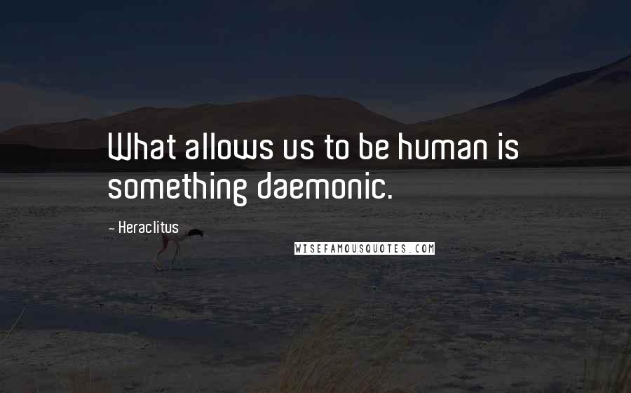 Heraclitus Quotes: What allows us to be human is something daemonic.