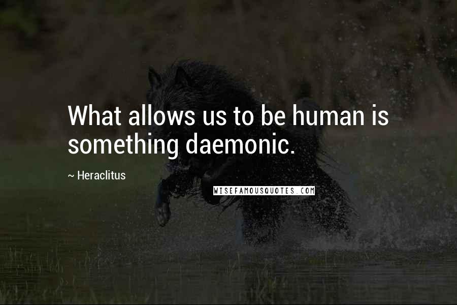 Heraclitus Quotes: What allows us to be human is something daemonic.