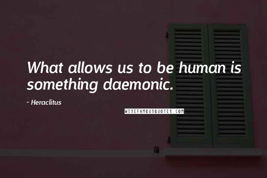 Heraclitus Quotes: What allows us to be human is something daemonic.