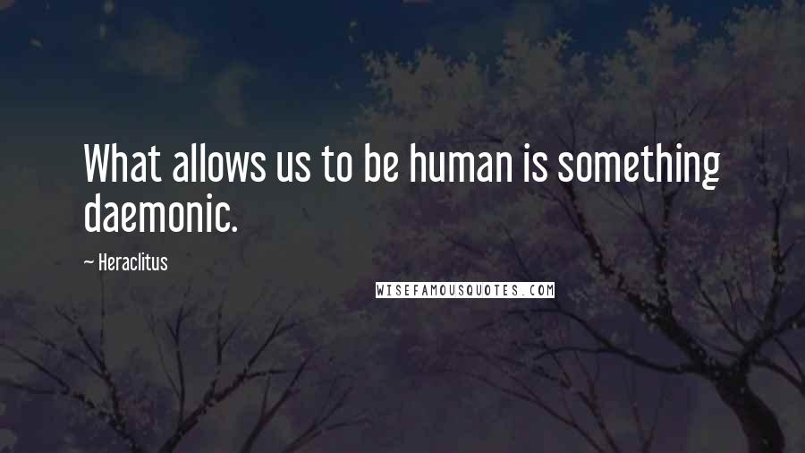 Heraclitus Quotes: What allows us to be human is something daemonic.