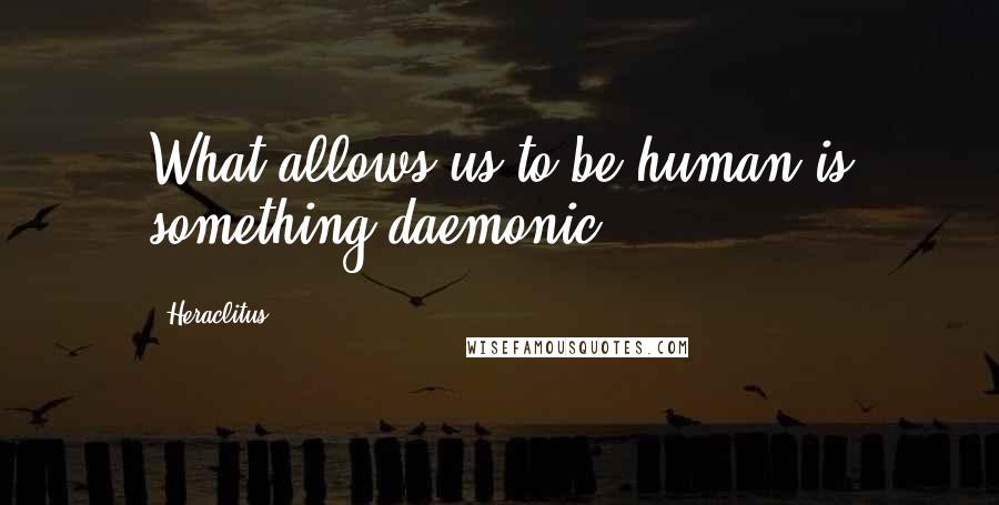 Heraclitus Quotes: What allows us to be human is something daemonic.
