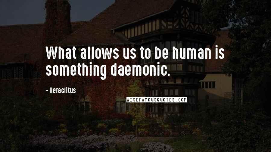 Heraclitus Quotes: What allows us to be human is something daemonic.