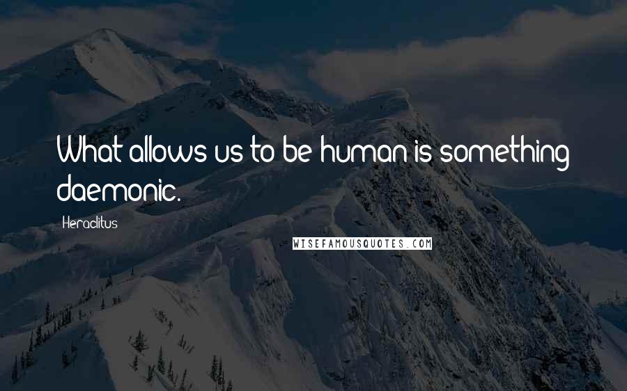Heraclitus Quotes: What allows us to be human is something daemonic.