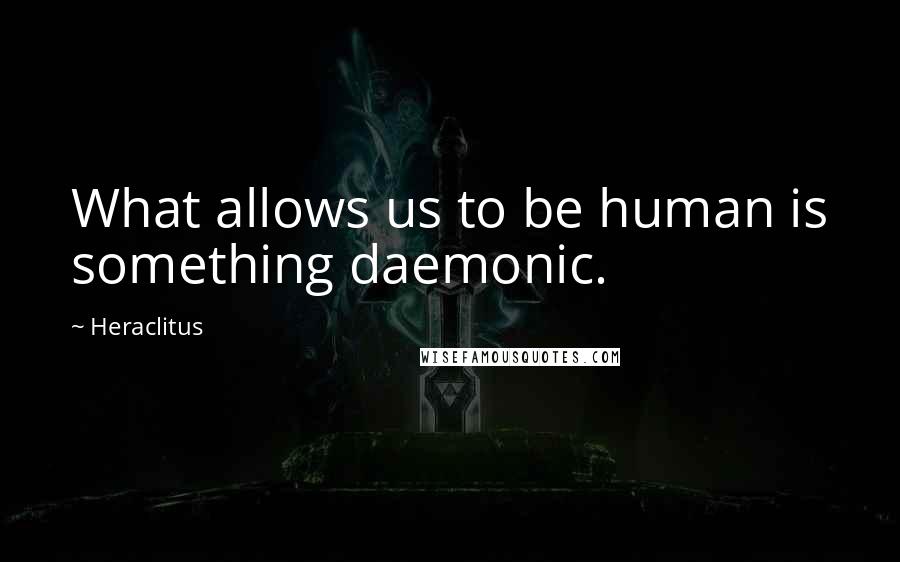 Heraclitus Quotes: What allows us to be human is something daemonic.