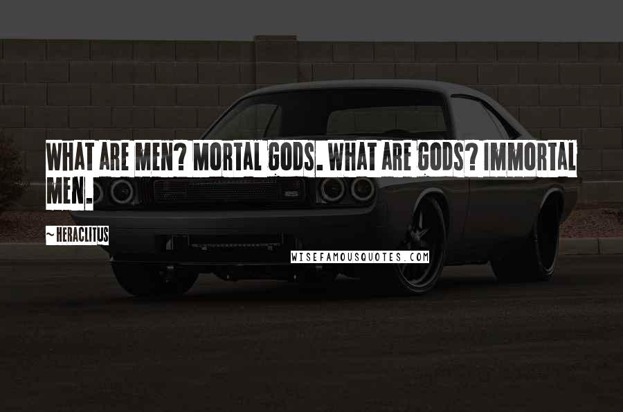 Heraclitus Quotes: What are men? Mortal gods. What are gods? Immortal men.