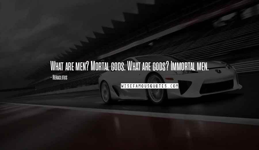 Heraclitus Quotes: What are men? Mortal gods. What are gods? Immortal men.