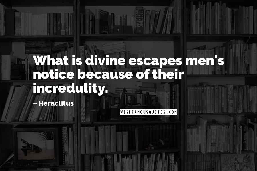 Heraclitus Quotes: What is divine escapes men's notice because of their incredulity.