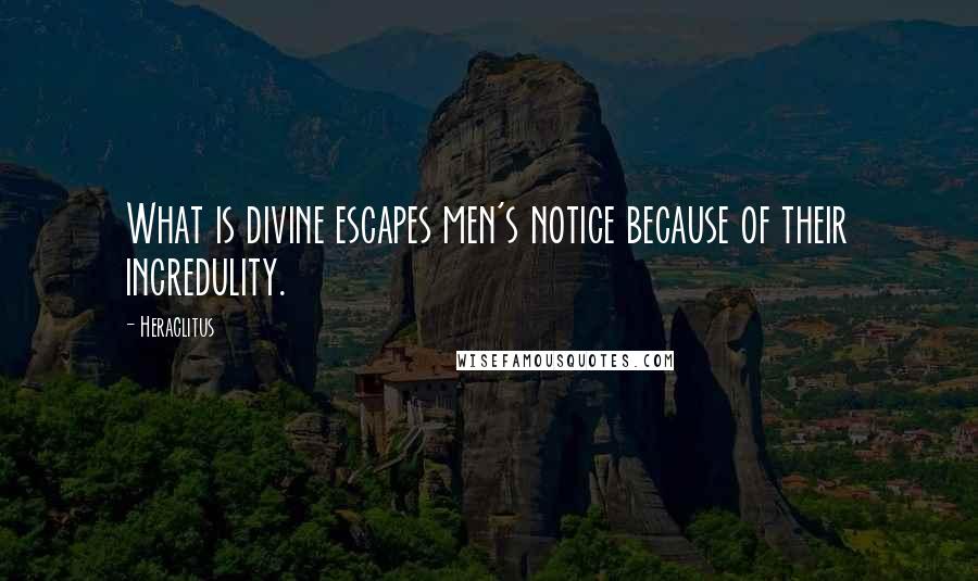 Heraclitus Quotes: What is divine escapes men's notice because of their incredulity.