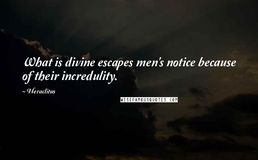 Heraclitus Quotes: What is divine escapes men's notice because of their incredulity.