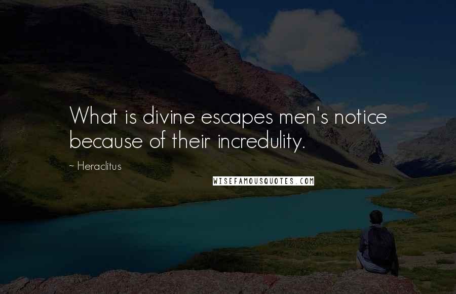 Heraclitus Quotes: What is divine escapes men's notice because of their incredulity.