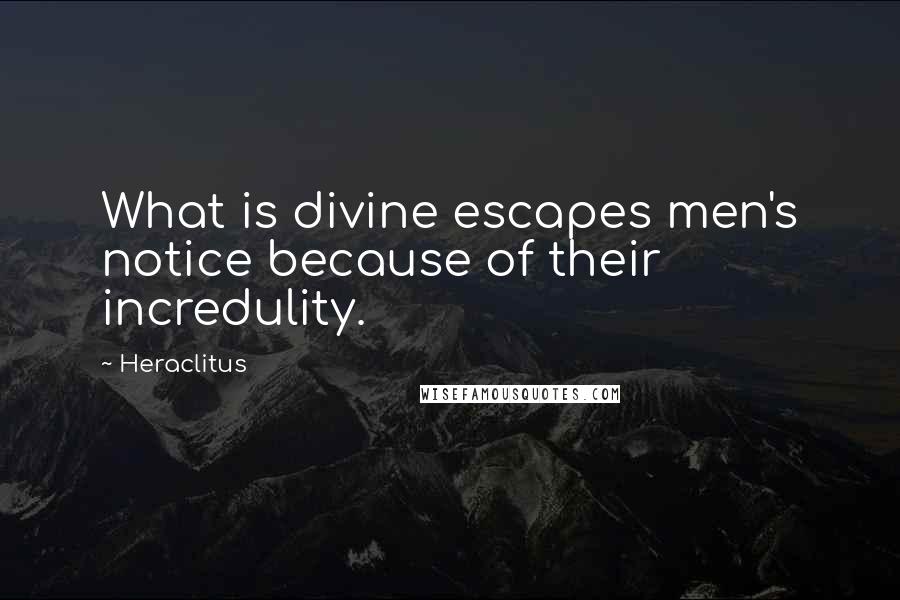 Heraclitus Quotes: What is divine escapes men's notice because of their incredulity.