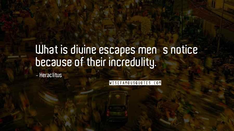 Heraclitus Quotes: What is divine escapes men's notice because of their incredulity.