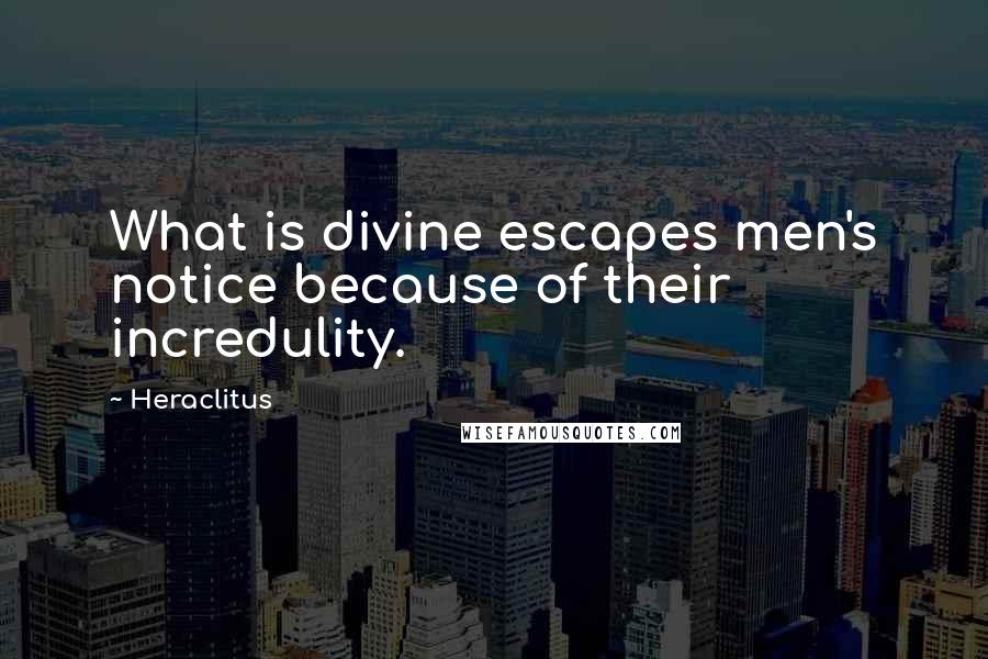 Heraclitus Quotes: What is divine escapes men's notice because of their incredulity.