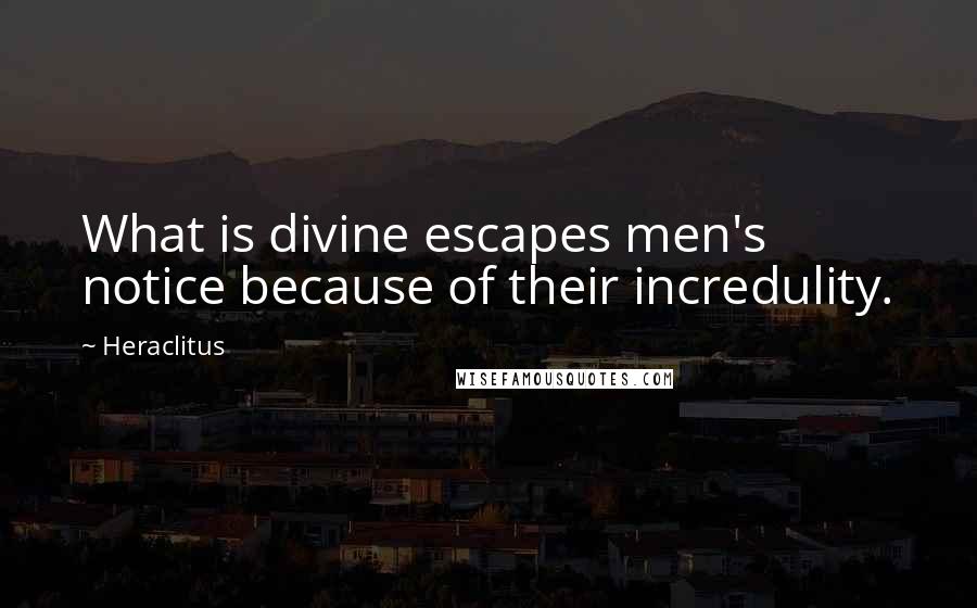 Heraclitus Quotes: What is divine escapes men's notice because of their incredulity.