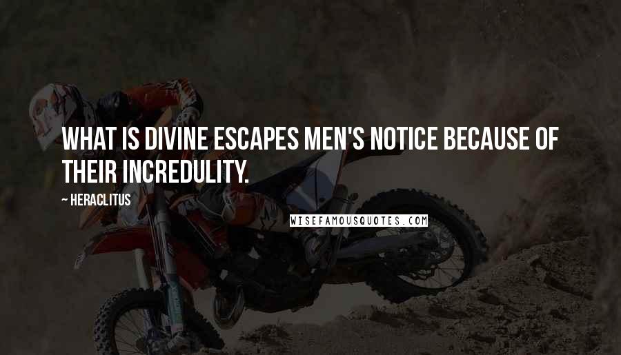 Heraclitus Quotes: What is divine escapes men's notice because of their incredulity.