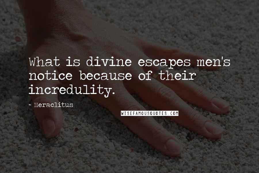 Heraclitus Quotes: What is divine escapes men's notice because of their incredulity.