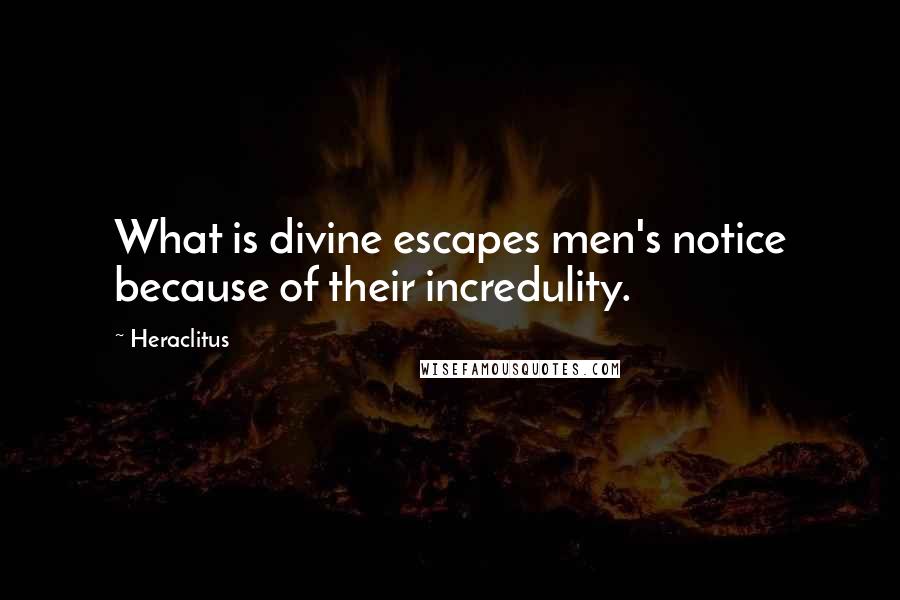 Heraclitus Quotes: What is divine escapes men's notice because of their incredulity.