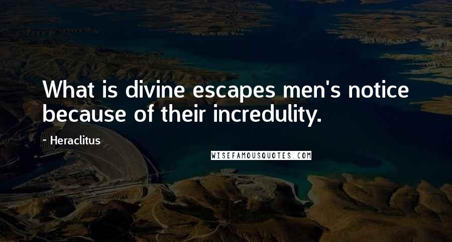 Heraclitus Quotes: What is divine escapes men's notice because of their incredulity.